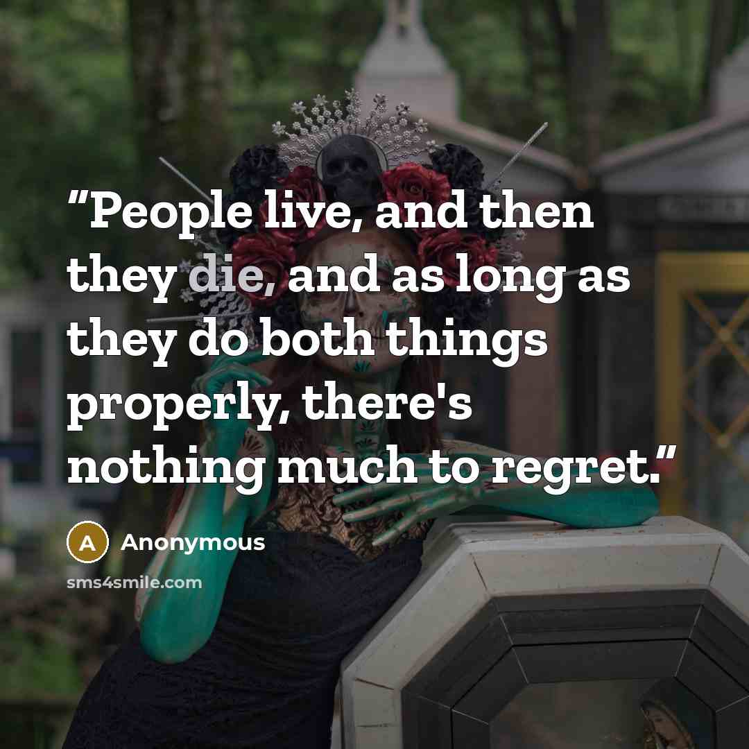 “People live, and then they die, and as long as they do both things properly, there's nothing much to regret.” quote by Anonymous