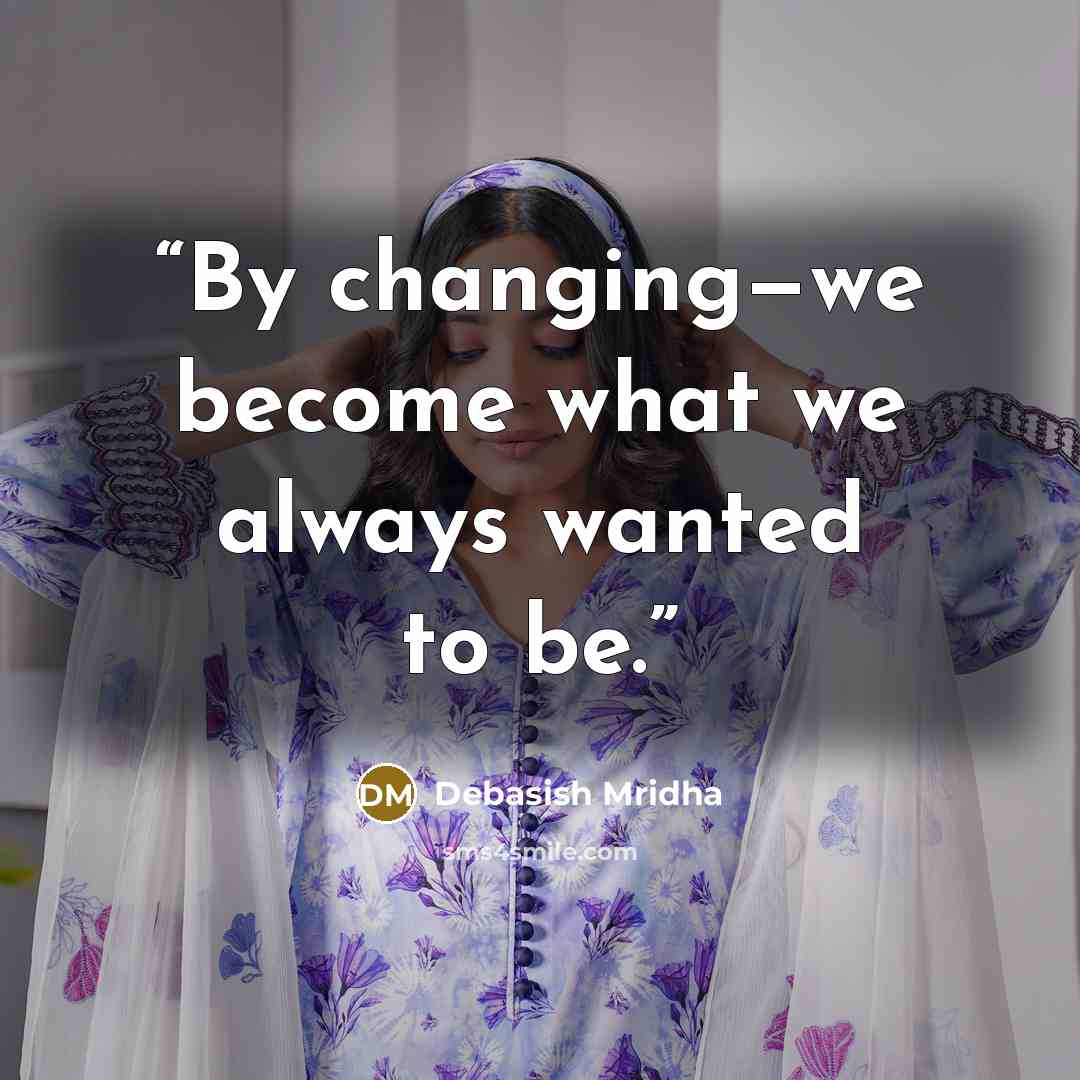 “By changing—we become what we always wanted to be.” quote by Debasish Mridha