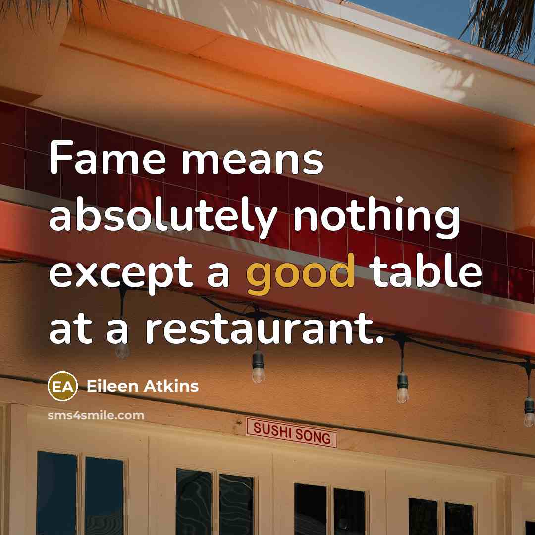 “Fame means absolutely nothing except a good table at a restaurant.” quote by Eileen Atkins