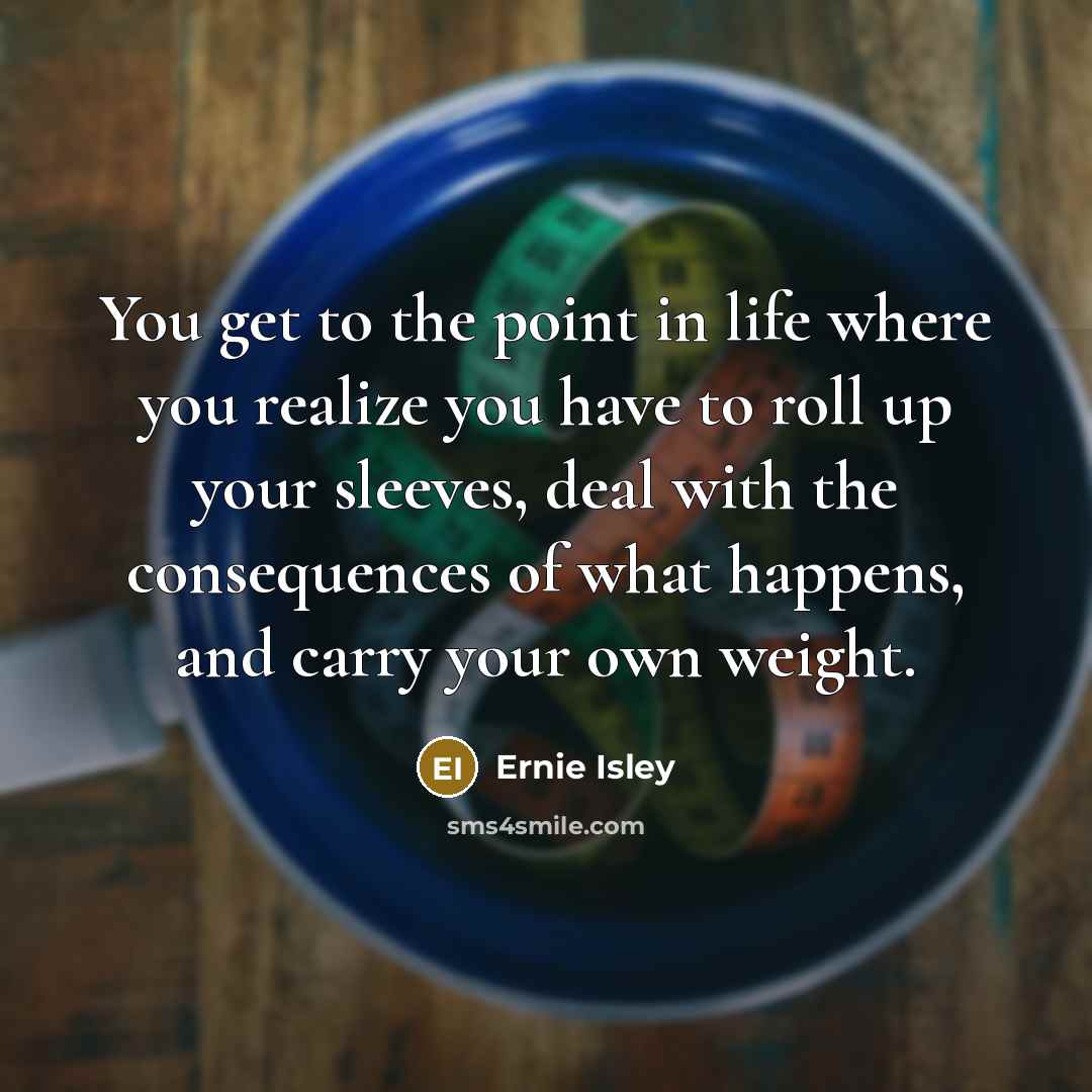 “You get to the point in life where you realize you have to roll up your sleeves, deal with the consequences of what happens, and carry your own weight.” quote by Ernie Isley