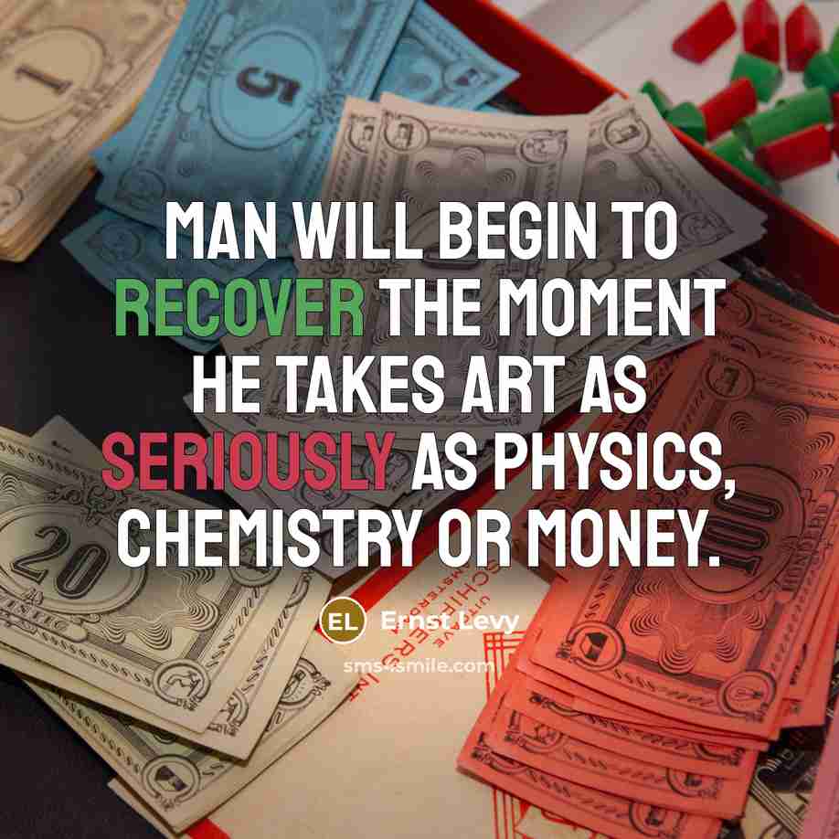 “Man will begin to recover the moment he takes art as seriously as physics, chemistry or money.” quote by Ernst Levy