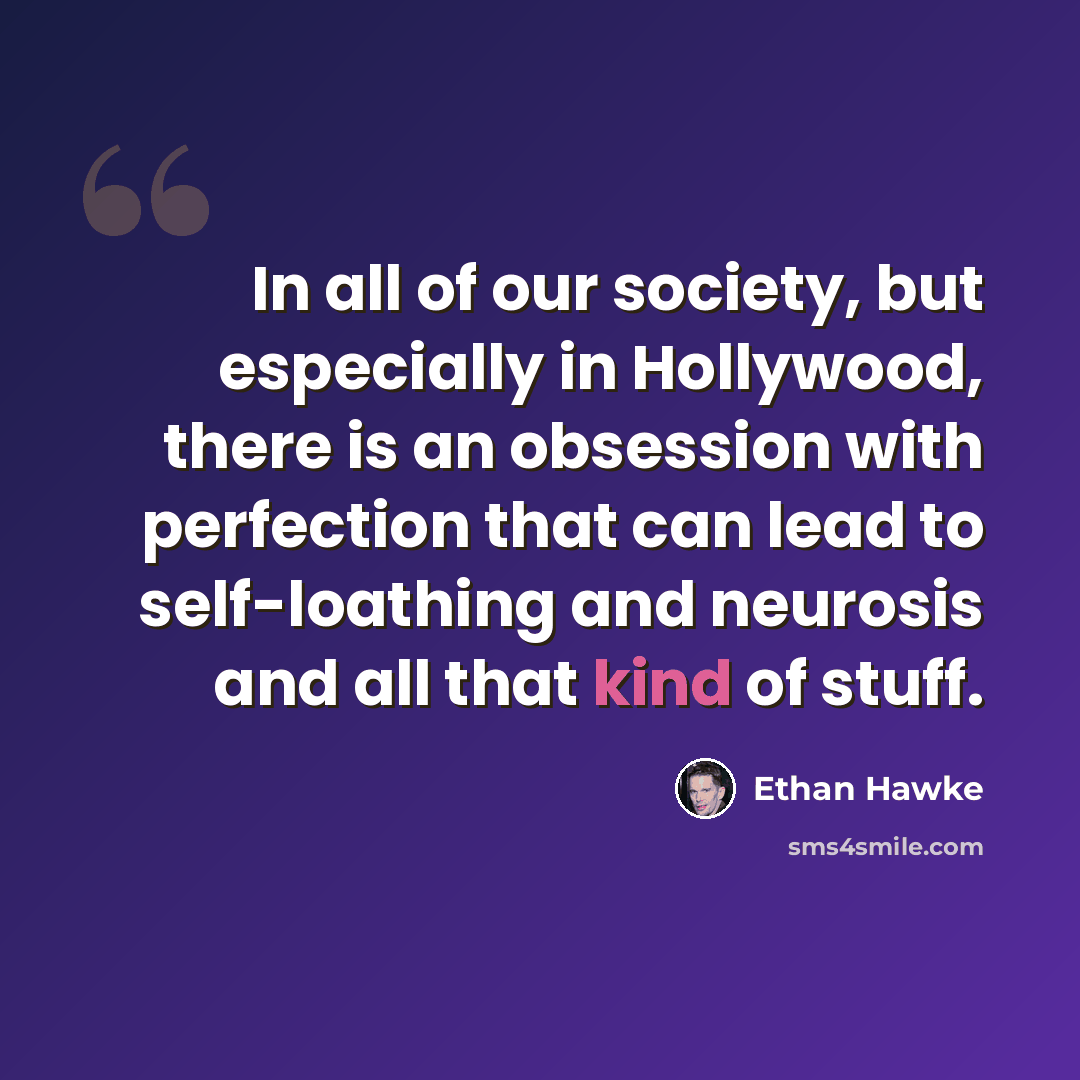 “In all of our society, but especially in Hollywood, there is an obsession with perfection that can lead to self-loathing and neurosis and all that kind of stuff.” quote by Ethan Hawke