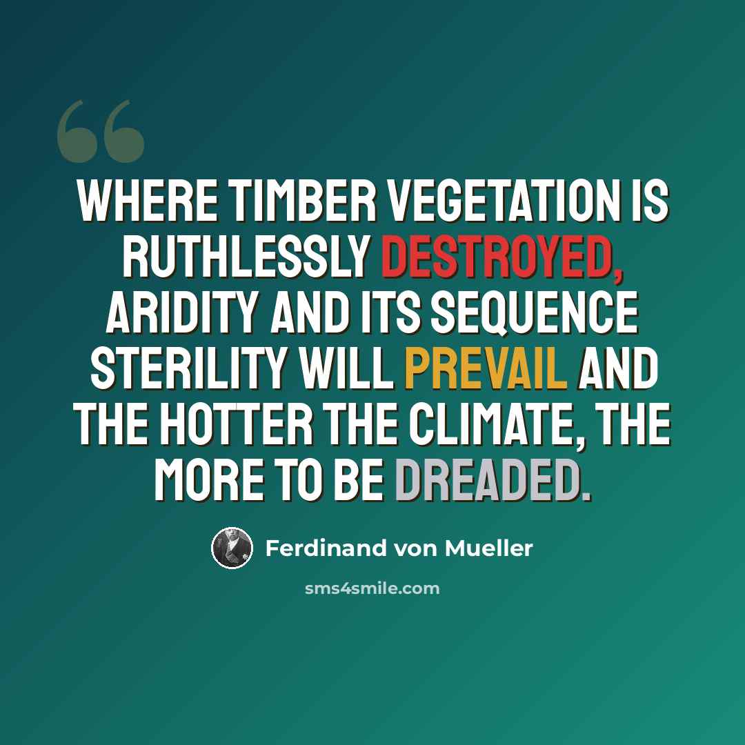 “Where timber vegetation is ruthlessly destroyed, aridity and its sequence sterility will prevail and the hotter the climate, the more to be dreaded.” quote by Ferdinand von Mueller