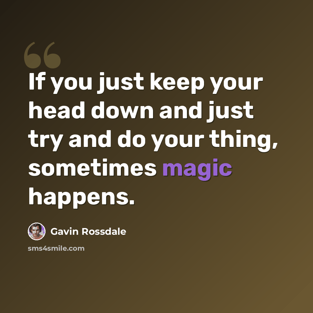 “If you just keep your head down and just try and do your thing, sometimes magic happens.” quote by Gavin Rossdale