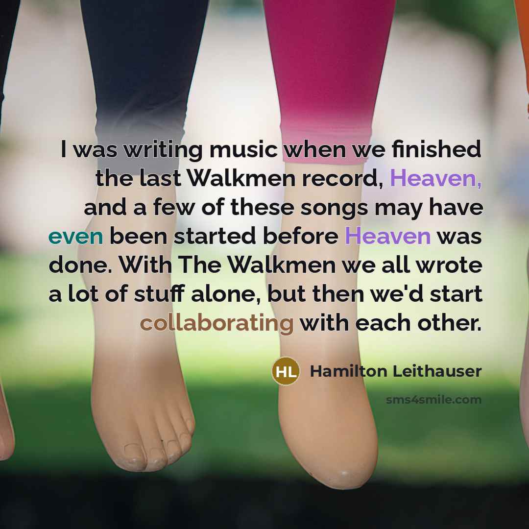 “I was writing music when we finished the last Walkmen record, Heaven, and a few of these songs may have even been started before Heaven was done. With The Walkmen we all wrote a lot of stuff alone, but then we'd start collaborating with each other.” quote by Hamilton Leithauser