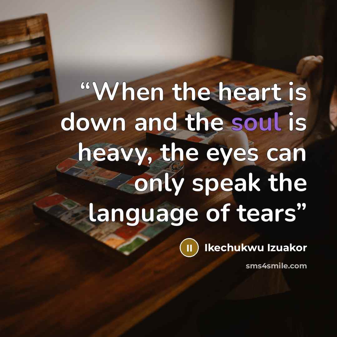 “When the heart is down and the soul is heavy, the eyes can only speak the language of tears” quote by Ikechukwu Izuakor