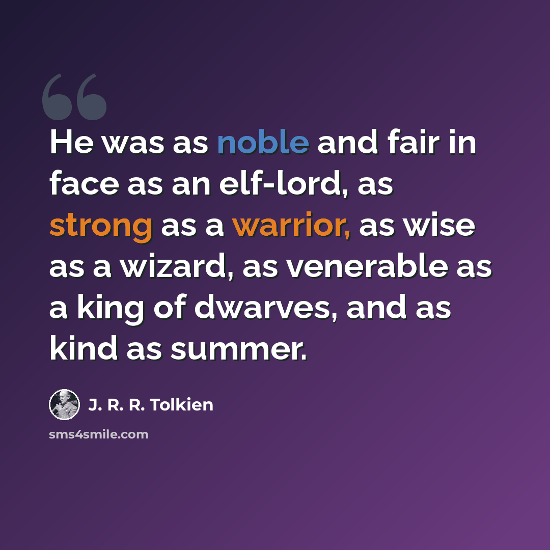 “He was as noble and fair in face as an elf-lord, as strong as a warrior, as wise as a wizard, as venerable as a king of dwarves, and as kind as summer.” quote by J. R. R. Tolkien