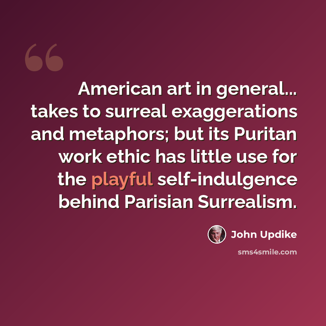 “American art in general... takes to surreal exaggerations and metaphors; but its Puritan work ethic has little use for the playful self-indulgence behind Parisian Surrealism.” quote by John Updike