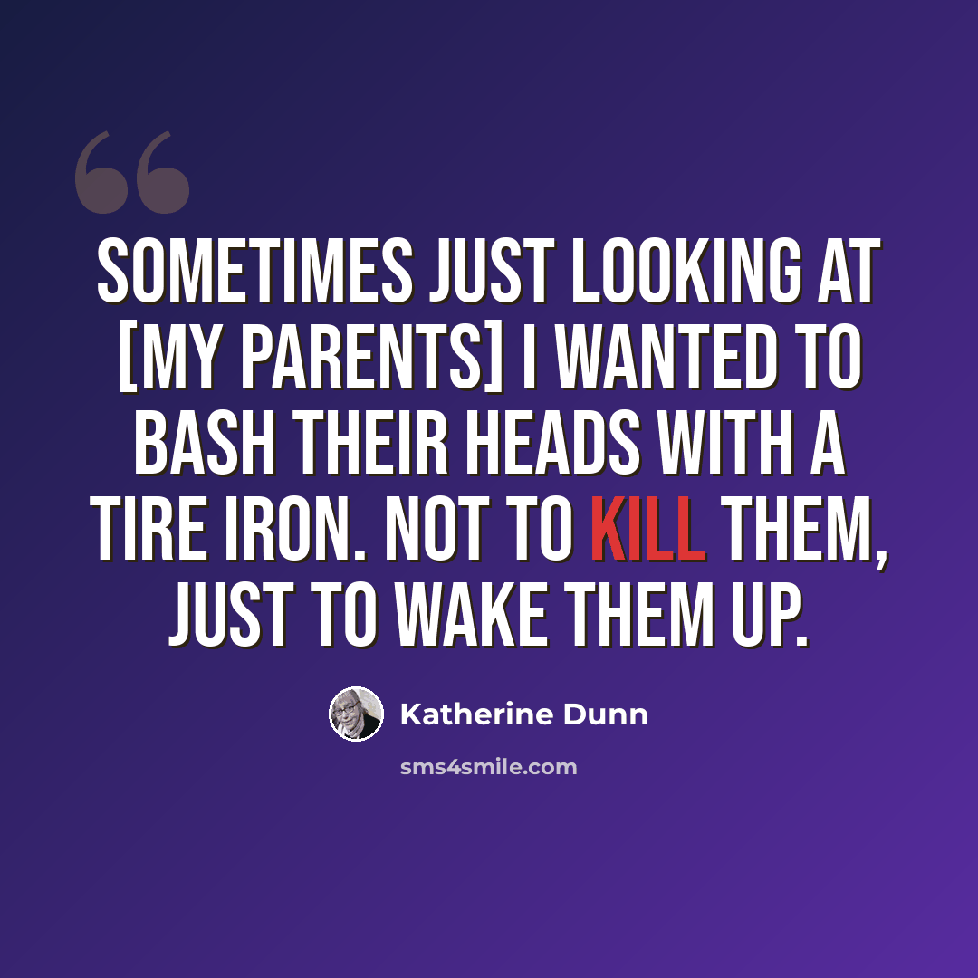 “Sometimes just looking at [my parents] I wanted to bash their heads with a tire iron. Not to kill them, just to wake them up.” quote by Katherine Dunn