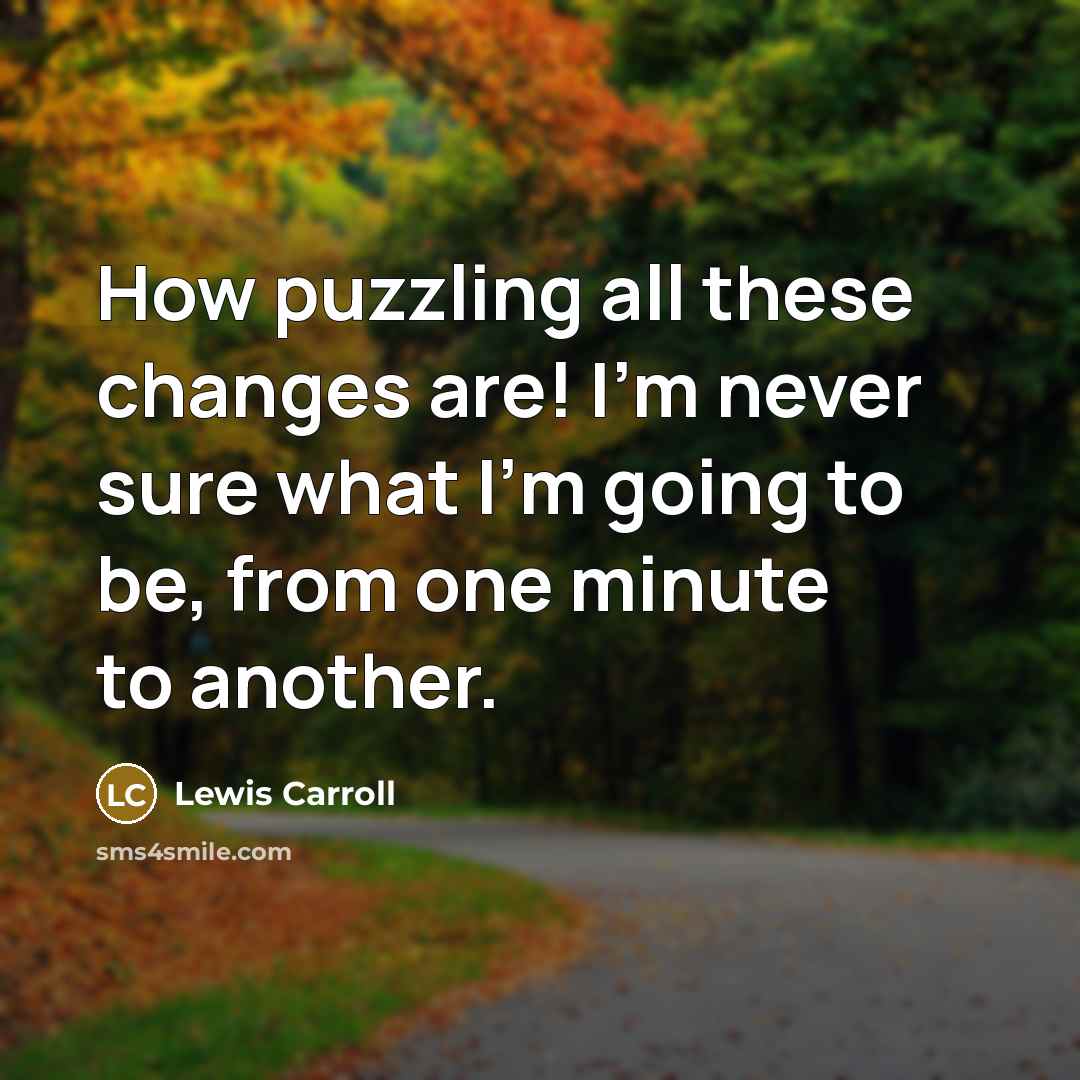 “How puzzling all these changes are! I'm never sure what I'm going to be, from one minute to another.” quote by Lewis Carroll