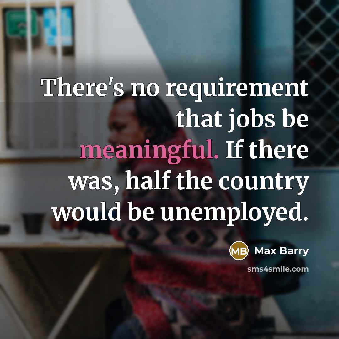 “There's no requirement that jobs be meaningful. If there was, half the country would be unemployed.” quote by Max Barry
