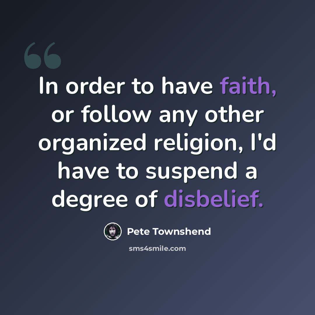 “In order to have faith, or follow any other organized religion, I'd have to suspend a degree of disbelief.” quote by Pete Townshend