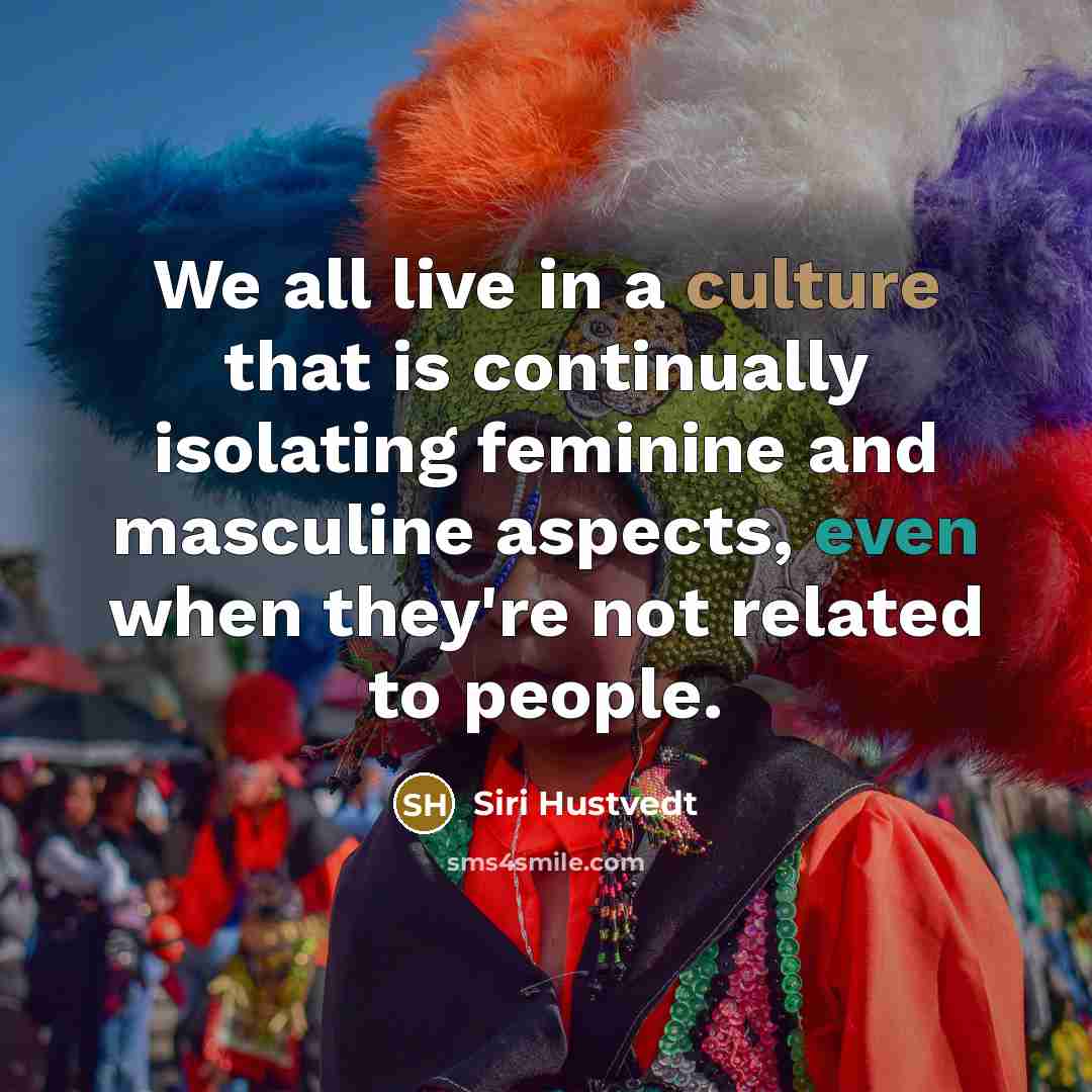 “We all live in a culture that is continually isolating feminine and masculine aspects, even when they're not related to people.” quote by Siri Hustvedt