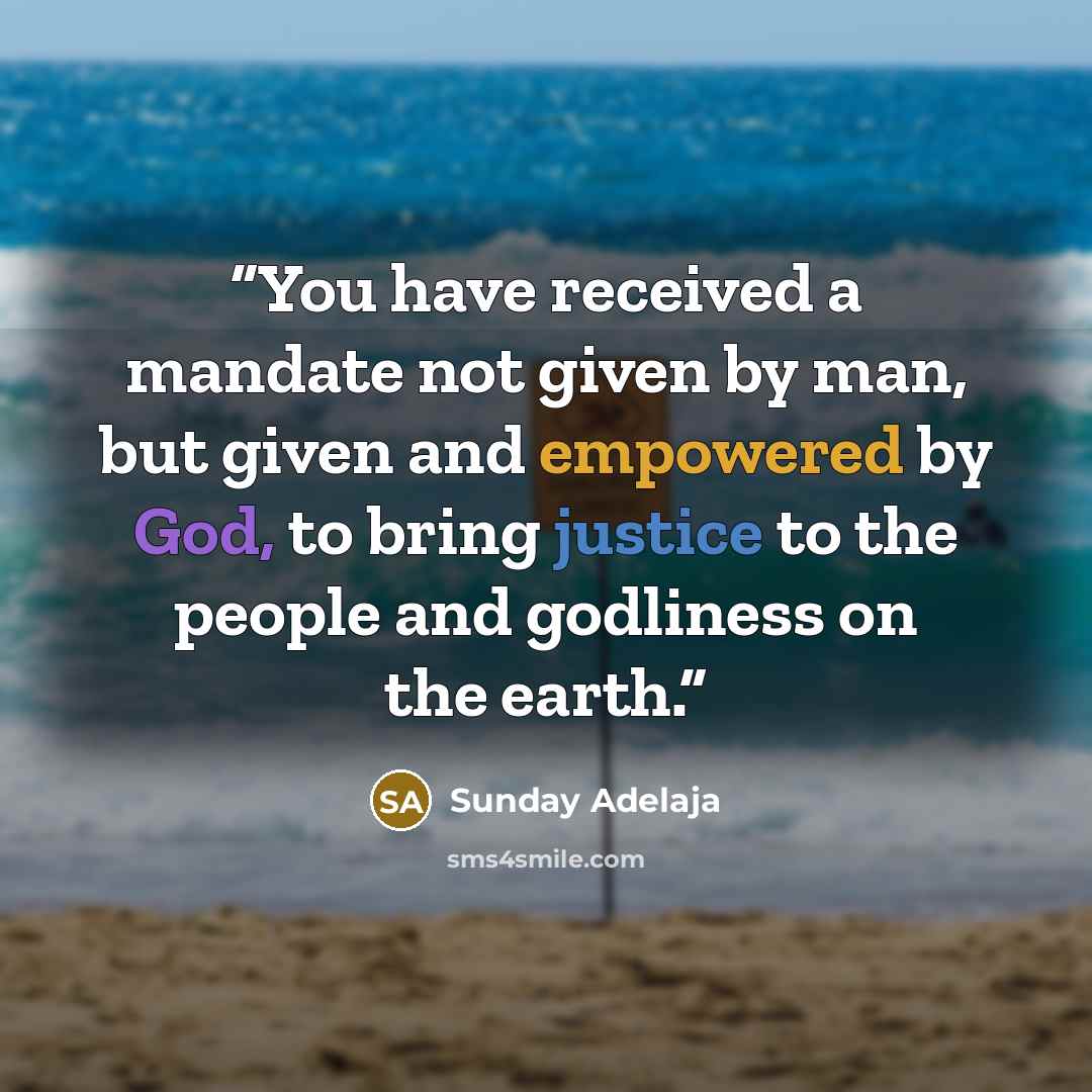 “You have received a mandate not given by man, but given and empowered by God, to bring justice to the people and godliness on the earth.” quote by Sunday Adelaja