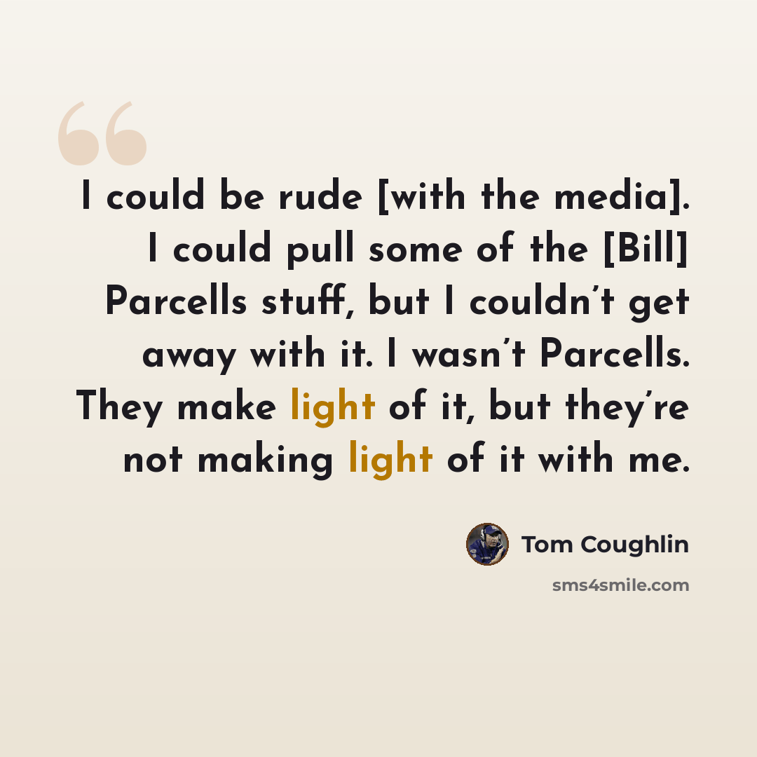 “I could be rude [with the media]. I could pull some of the [Bill] Parcells stuff, but I couldn’t get away with it. I wasn’t Parcells. They make light of it, but they’re not making light of it with me.” quote by Tom Coughlin