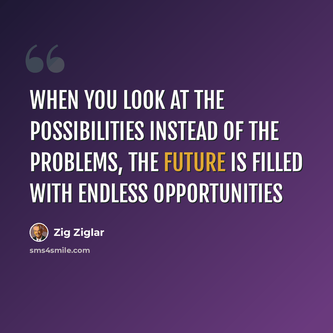 “When you look at the possibilities instead of the problems, the future is filled with endless opportunities” quote by Zig Ziglar