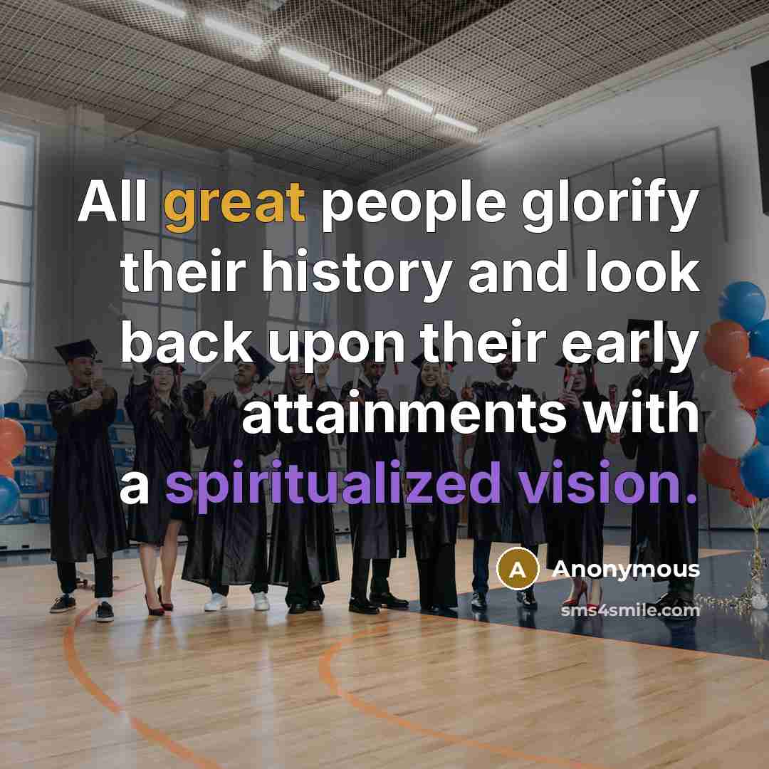 “All great people glorify their history and look back upon their early attainments with a spiritualized vision.” quote by Anonymous