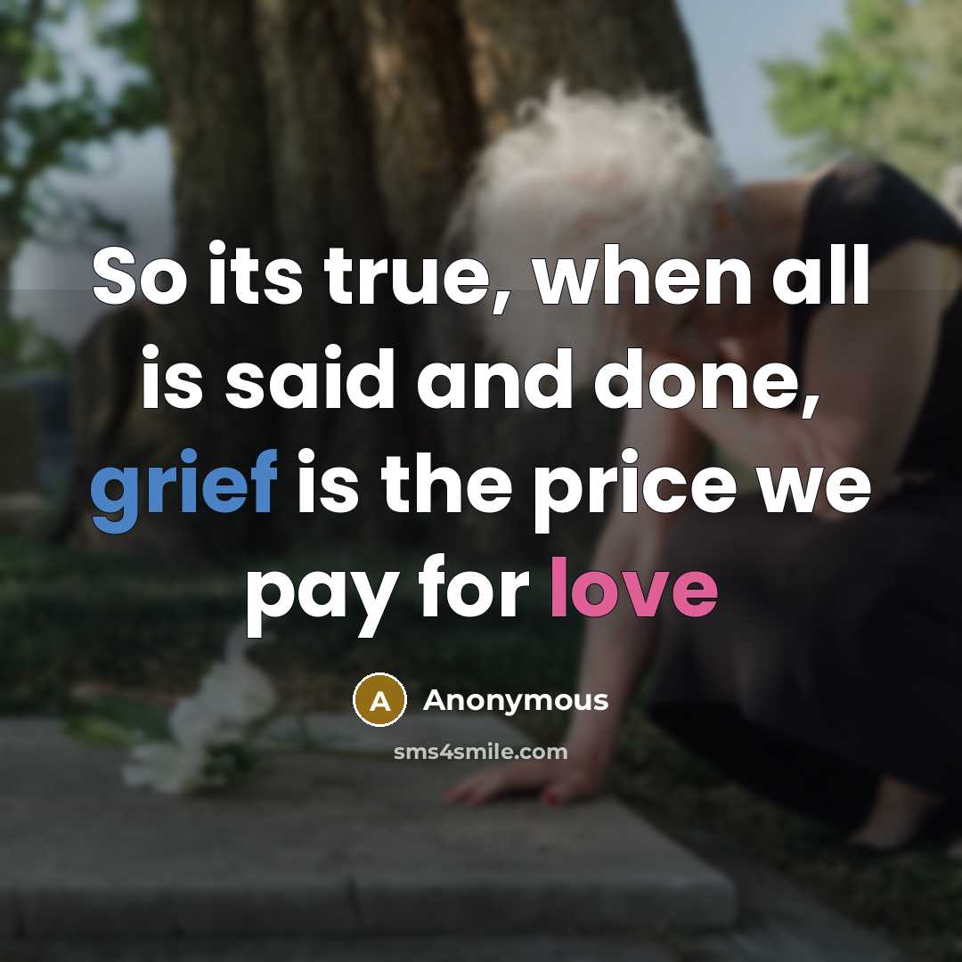 “So its true, when all is said and done, grief is the price we pay for love” quote by Anonymous