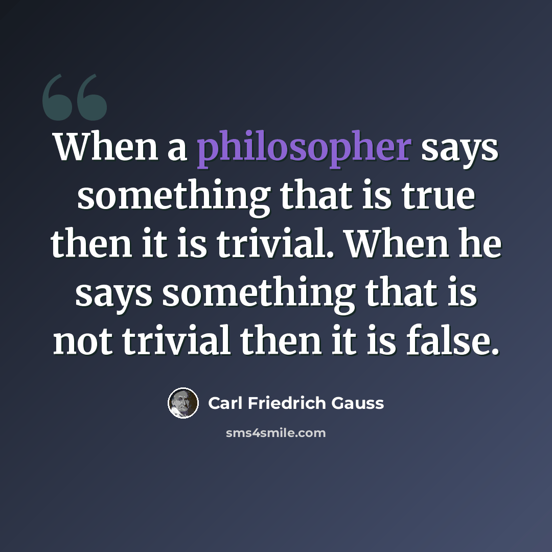 “When a philosopher says something that is true then it is trivial. When he says something that is not trivial then it is false.” quote by Carl Friedrich Gauss