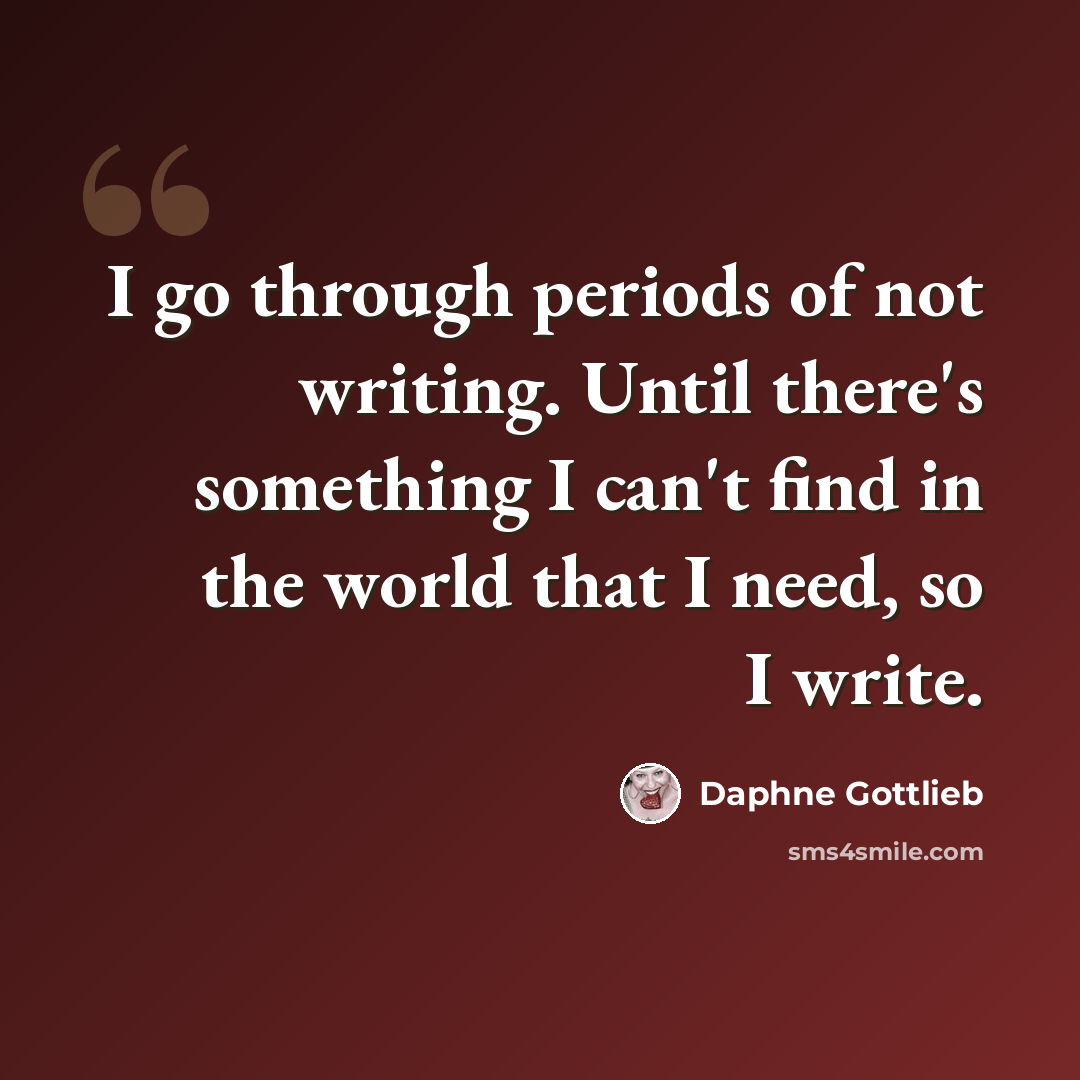 “I go through periods of not writing. Until there's something I can't find in the world that I need, so I write.” quote by Daphne Gottlieb