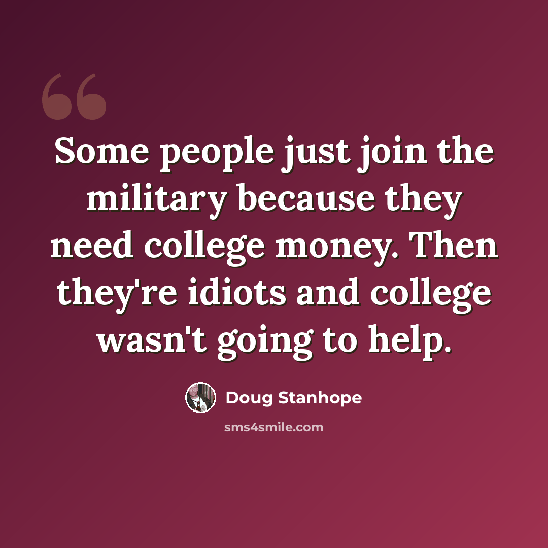“Some people just join the military because they need college money. Then they're idiots and college wasn't going to help.” quote by Doug Stanhope