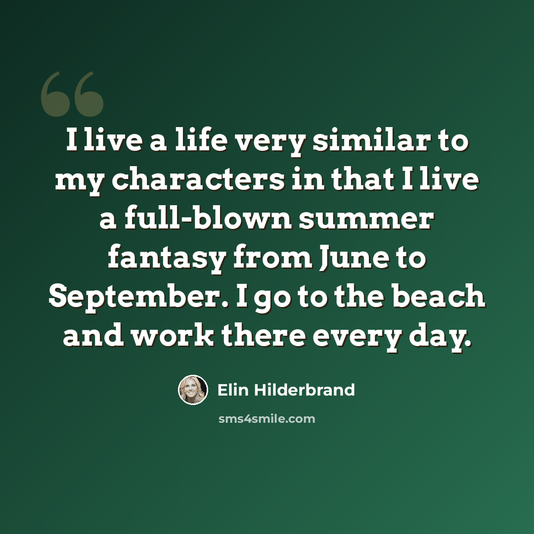 “I live a life very similar to my characters in that I live a full-blown summer fantasy from June to September. I go to the beach and work there every day.” quote by Elin Hilderbrand