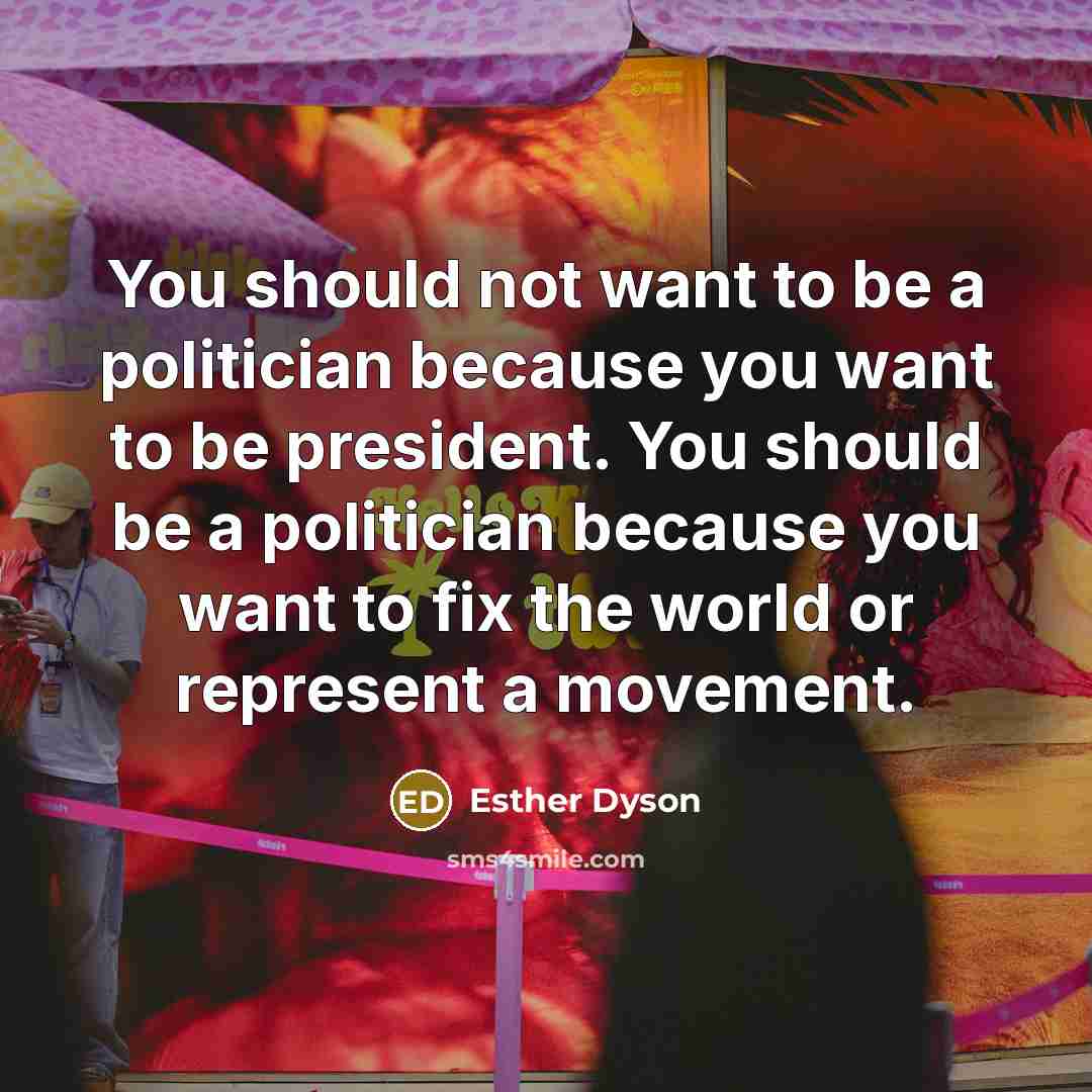 “You should not want to be a politician because you want to be president. You should be a politician because you want to fix the world or represent a movement.” quote by Esther Dyson