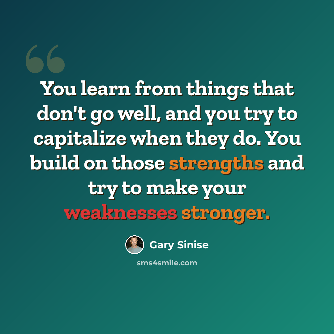 “You learn from things that don't go well, and you try to capitalize when they do. You build on those strengths and try to make your weaknesses stronger.” quote by Gary Sinise
