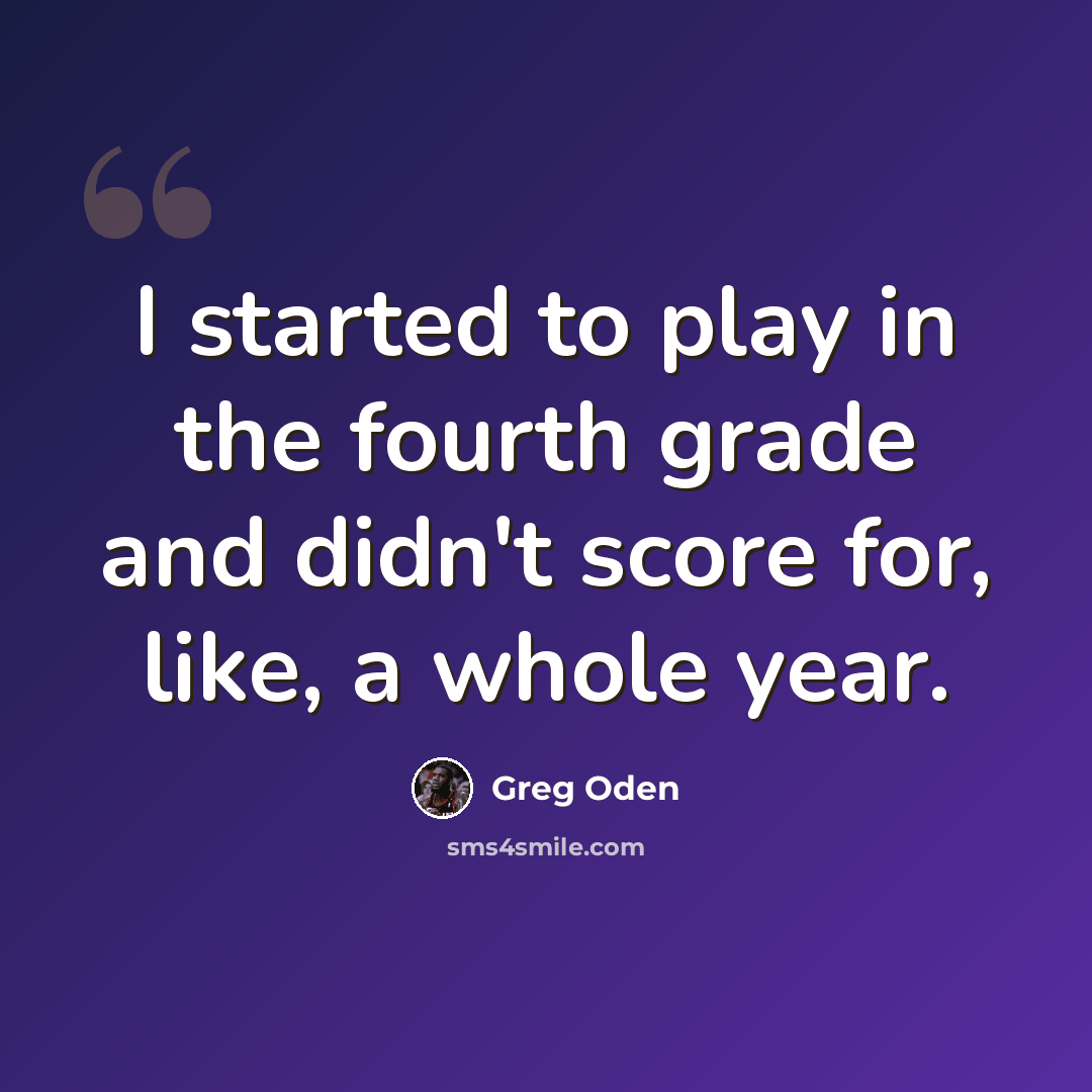 “I started to play in the fourth grade and didn't score for, like, a whole year.” quote by Greg Oden