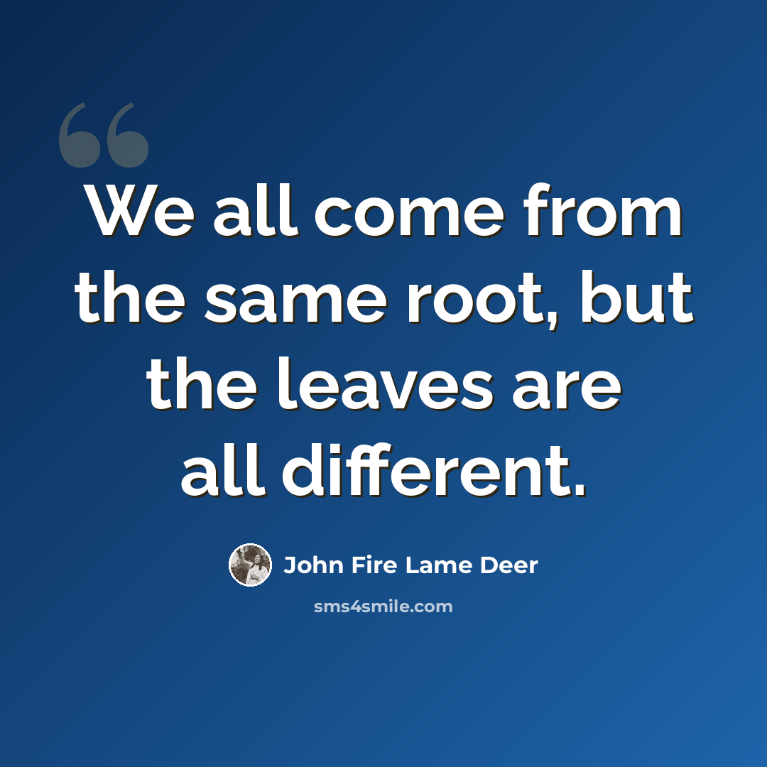 “We all come from the same root, but the leaves are all different.” quote by John Fire Lame Deer