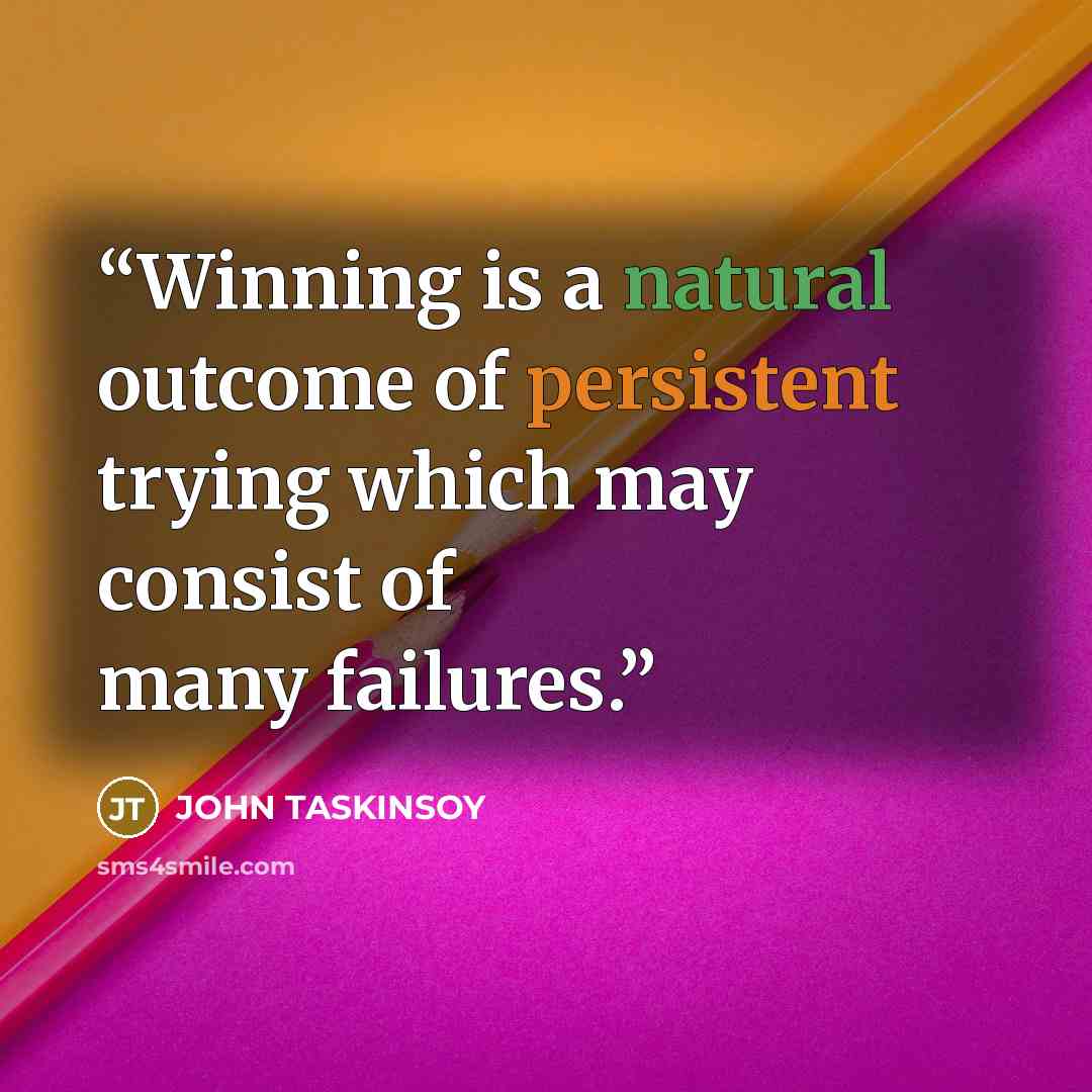 “Winning is a natural outcome of persistent trying which may consist of many failures.” quote by JOHN TASKINSOY