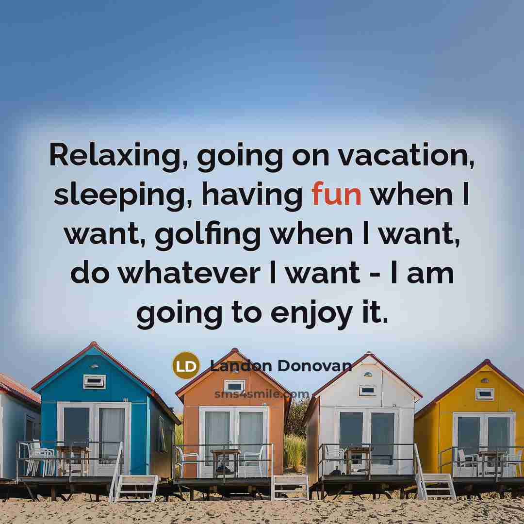 “Relaxing, going on vacation, sleeping, having fun when I want, golfing when I want, do whatever I want - I am going to enjoy it.” quote by Landon Donovan