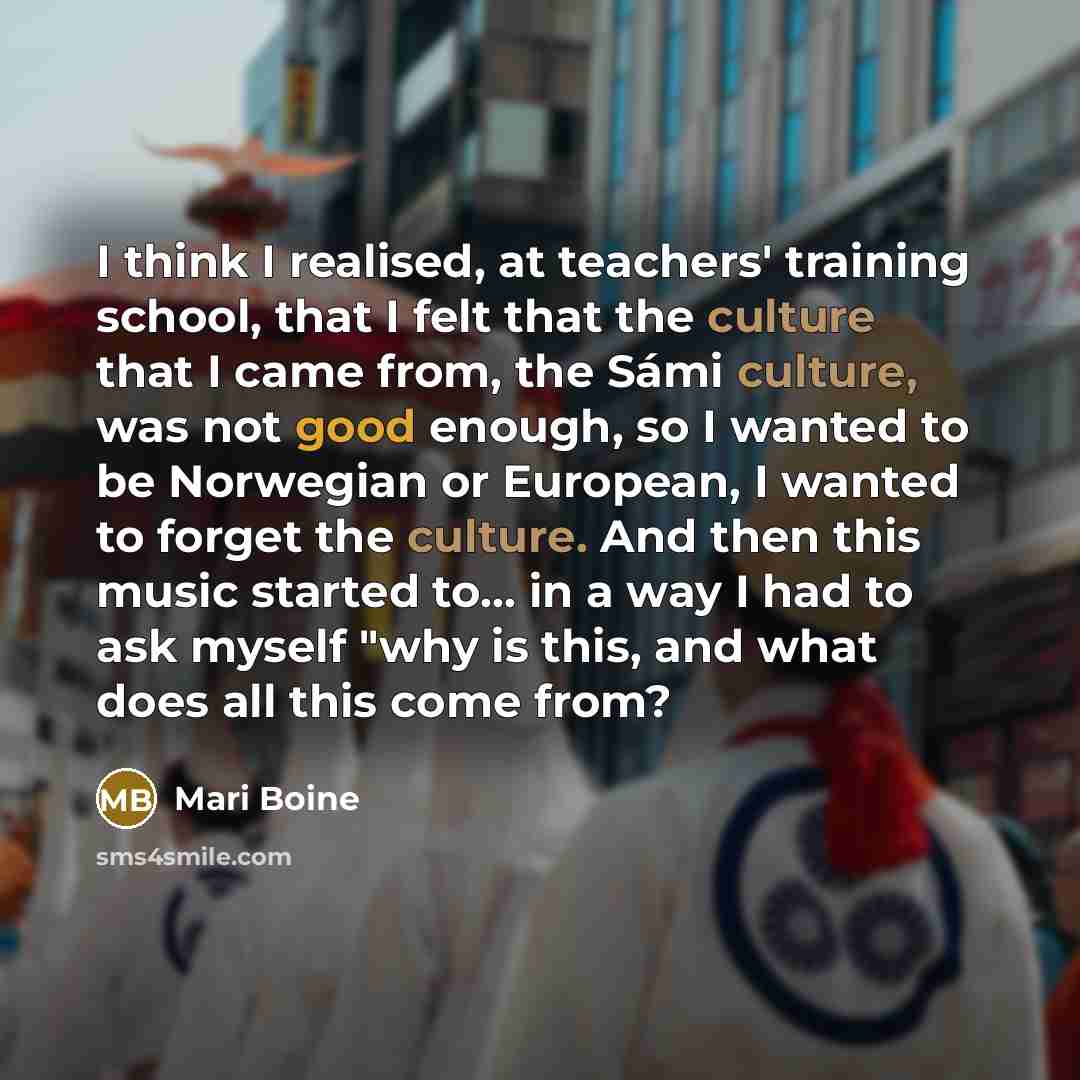 “I think I realised, at teachers' training school, that I felt that the culture that I came from, the Sámi culture, was not good enough, so I wanted to be Norwegian or European, I wanted to forget the culture. And then this music started to... in a way I had to ask myself "why is this, and what…” quote by Mari Boine