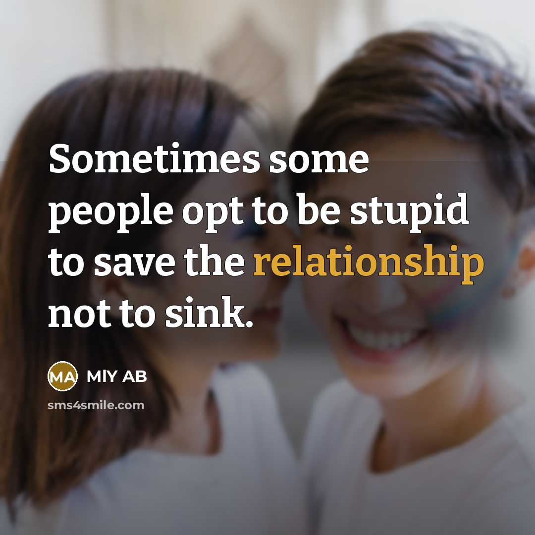 “Sometimes some people opt to be stupid to save the relationship not to sink.” quote by MLY AB