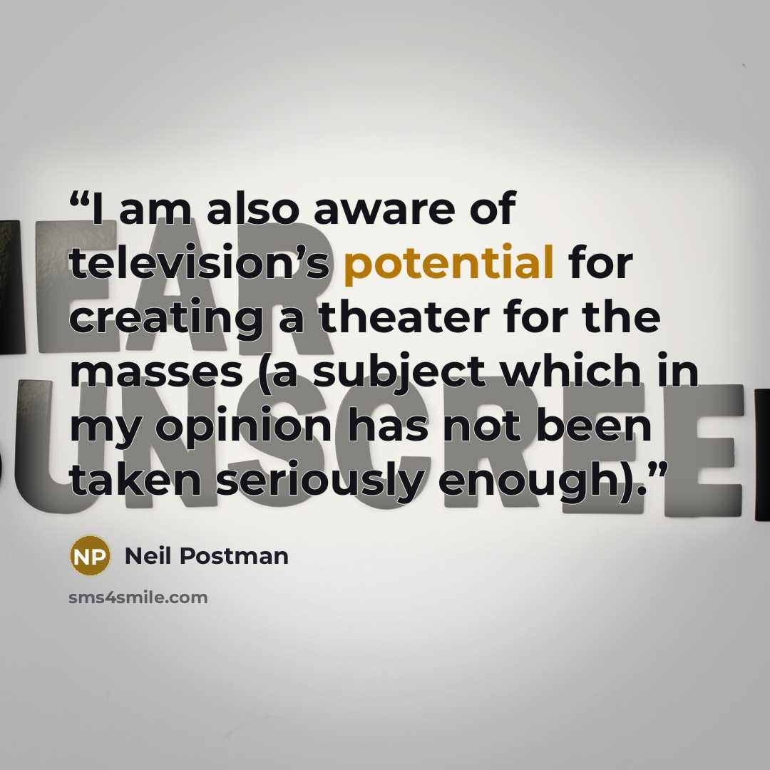 “I am also aware of television’s potential for creating a theater for the masses (a subject which in my opinion has not been taken seriously enough).” quote by Neil Postman