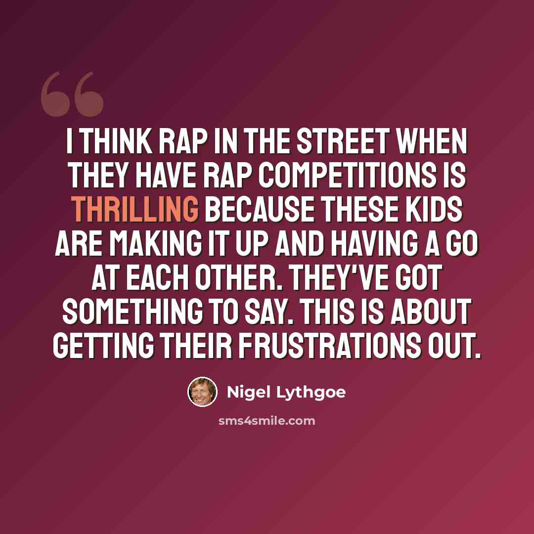 “I think rap in the street when they have rap competitions is thrilling because these kids are making it up and having a go at each other. They've got something to say. This is about getting their frustrations out.” quote by Nigel Lythgoe