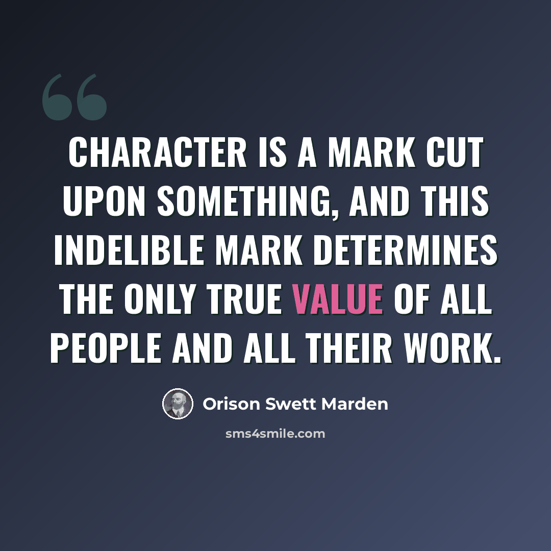 “Character is a mark cut upon something, and this indelible mark determines the only true value of all people and all their work.” quote by Orison Swett Marden