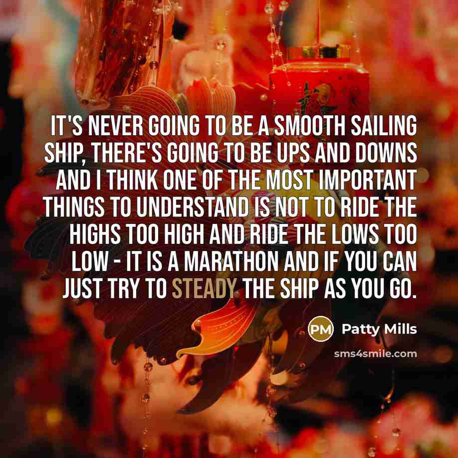 “It's never going to be a smooth sailing ship, there's going to be ups and downs and I think one of the most important things to understand is not to ride the highs too high and ride the lows too low - it is a marathon and if you can just try to steady the ship as you go.” quote by Patty Mills