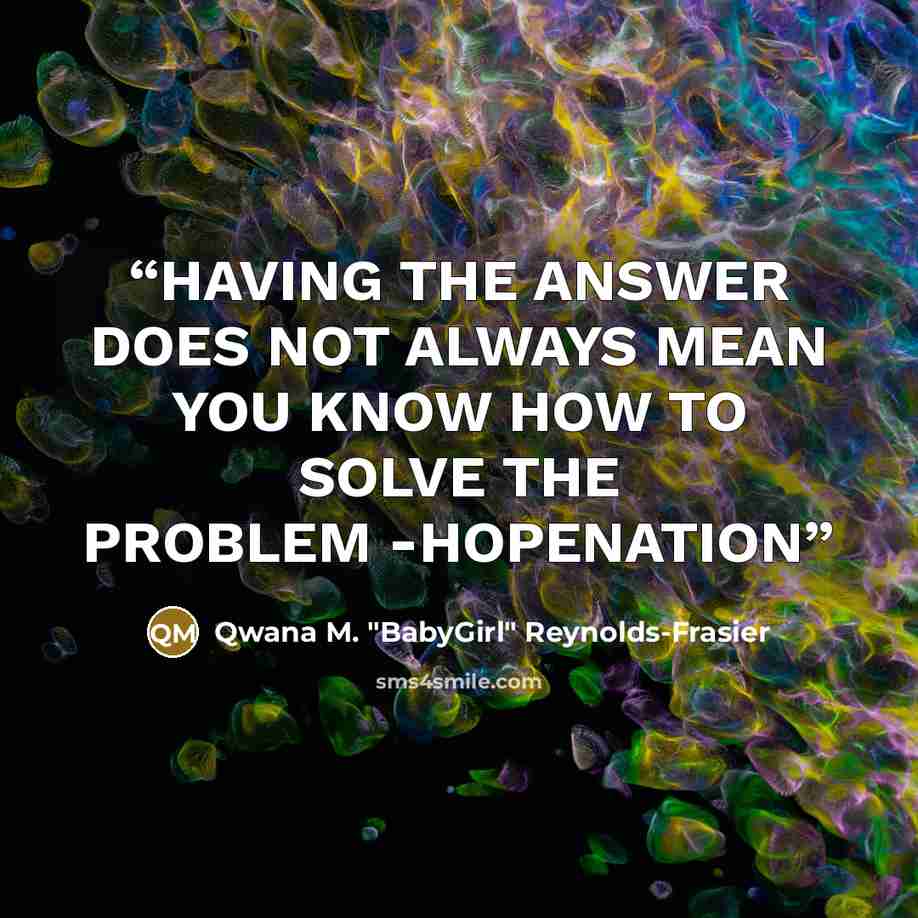 “HAVING THE ANSWER DOES NOT ALWAYS MEAN YOU KNOW HOW TO SOLVE THE PROBLEM -HOPENATION” quote by Qwana M. "BabyGirl" Reynolds-Frasier