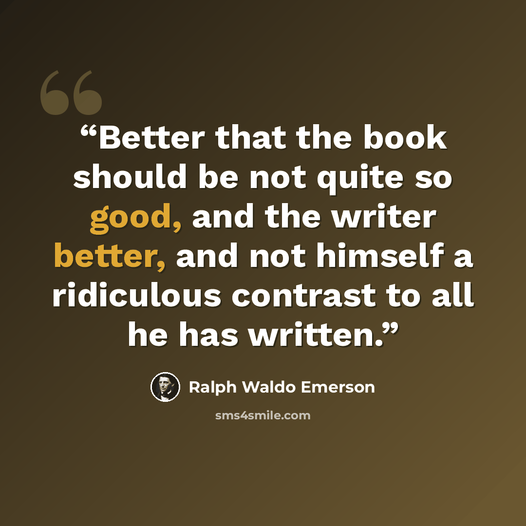 “Better that the book should be not quite so good, and the writer better, and not himself a ridiculous contrast to all he has written.” quote by Ralph Waldo Emerson