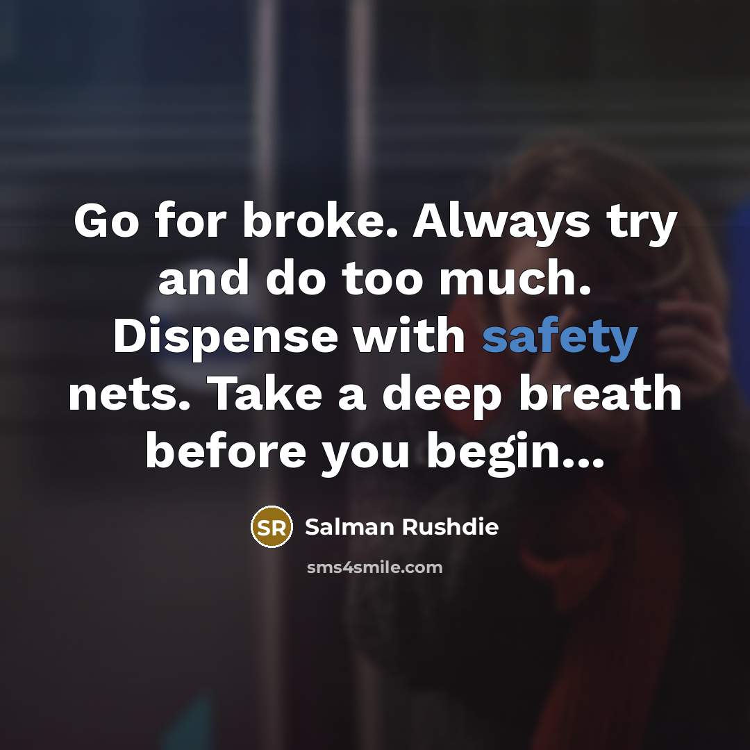 “Go for broke. Always try and do too much. Dispense with safety nets. Take a deep breath before you begin...” quote by Salman Rushdie