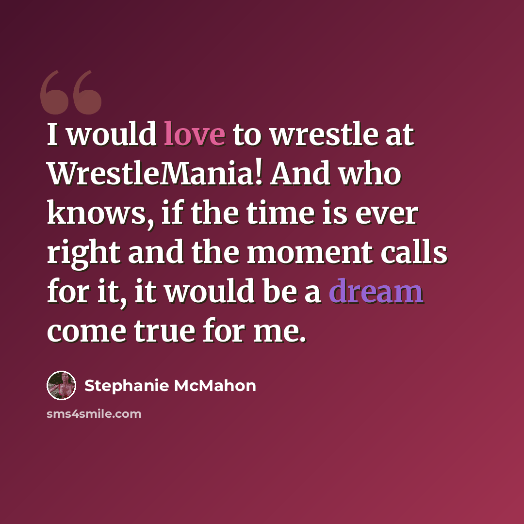 “I would love to wrestle at WrestleMania! And who knows, if the time is ever right and the moment calls for it, it would be a dream come true for me.” quote by Stephanie McMahon