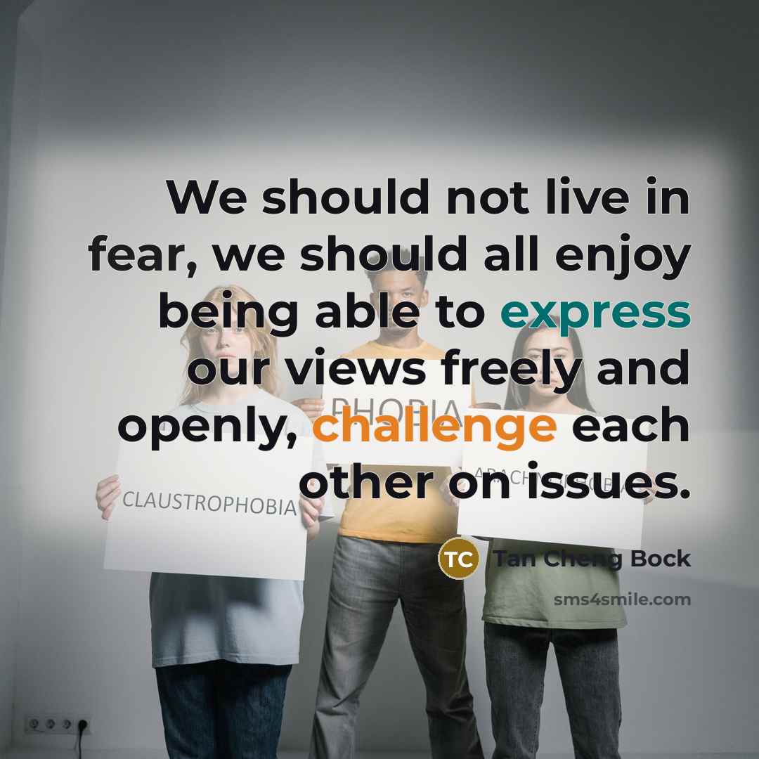 “We should not live in fear, we should all enjoy being able to express our views freely and openly, challenge each other on issues.” quote by Tan Cheng Bock