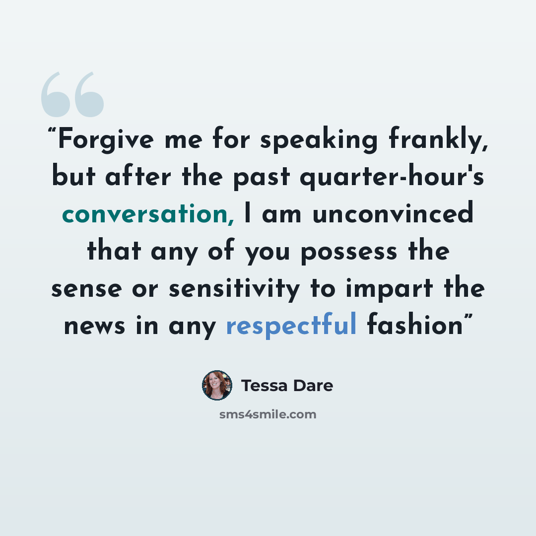 “Forgive me for speaking frankly, but after the past quarter-hour's conversation, I am unconvinced that any of you possess the sense or sensitivity to impart the news in any respectful fashion” quote by Tessa Dare