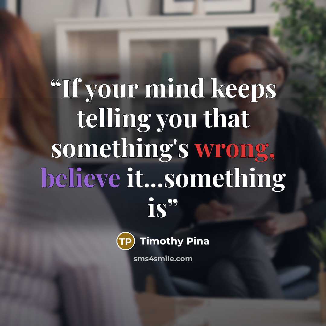 “If your mind keeps telling you that something's wrong, believe it...something is” quote by Timothy Pina