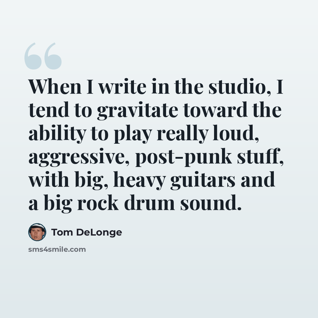“When I write in the studio, I tend to gravitate toward the ability to play really loud, aggressive, post-punk stuff, with big, heavy guitars and a big rock drum sound.” quote by Tom DeLonge
