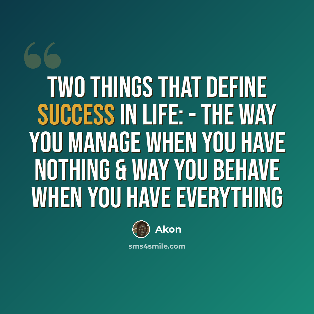 “Two Things that Define SUCCESS In LIFE: - The Way You Manage when You Have Nothing & Way You Behave when You Have Everything” quote by Akon