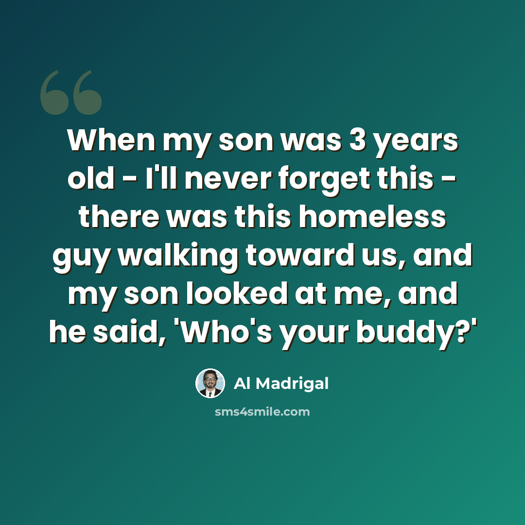“When my son was 3 years old - I'll never forget this - there was this homeless guy walking toward us, and my son looked at me, and he said, 'Who's your buddy?'” quote by Al Madrigal