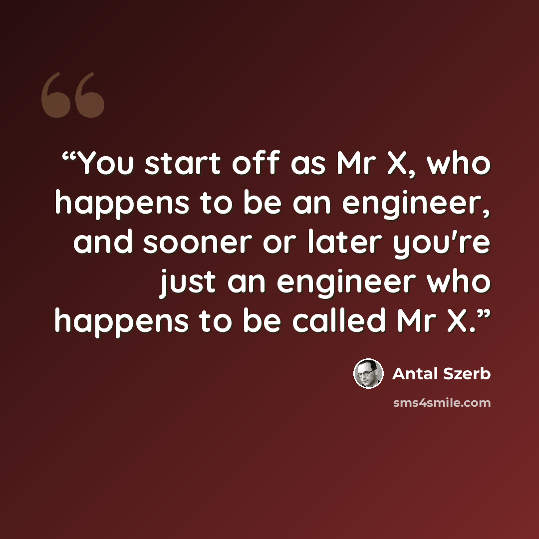 “You start off as Mr X, who happens to be an engineer, and sooner or later you're just an engineer who happens to be called Mr X.” quote by Antal Szerb