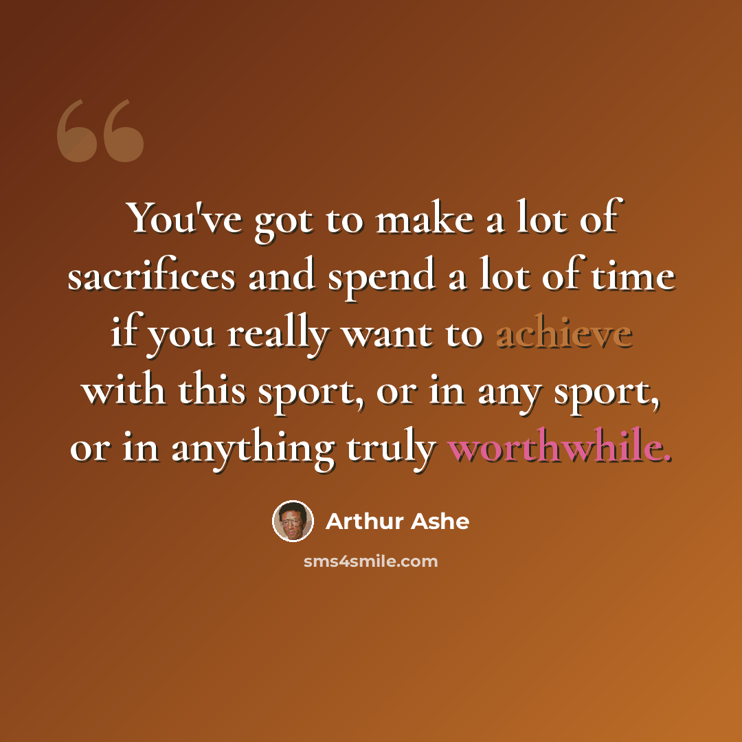 “You've got to make a lot of sacrifices and spend a lot of time if you really want to achieve with this sport, or in any sport, or in anything truly worthwhile.” quote by Arthur Ashe